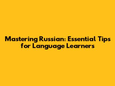 Mastering Russian: Essential Tips for Language Learners