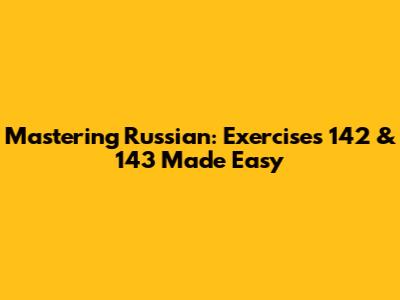 Mastering Russian: Exercises 142 & 143 Made Easy