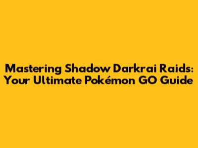 Mastering Shadow Darkrai Raids: Your Ultimate Pokémon GO Guide