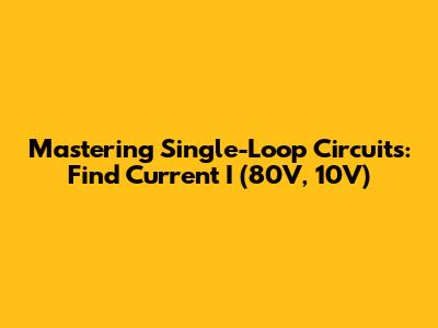 Mastering Single-Loop Circuits: Find Current I (80V, 10V)