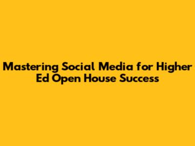 Mastering Social Media for Higher Ed Open House Success