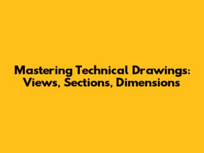 Mastering Technical Drawings: Views, Sections, Dimensions