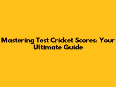 Mastering Test Cricket Scores: Your Ultimate Guide