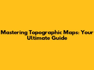 Mastering Topographic Maps: Your Ultimate Guide