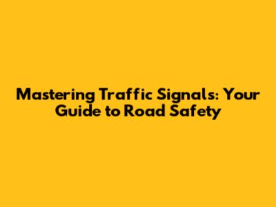 Mastering Traffic Signals: Your Guide to Road Safety
