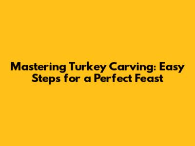 Mastering Turkey Carving: Easy Steps for a Perfect Feast