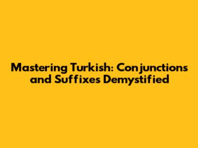 Mastering Turkish: Conjunctions and Suffixes Demystified