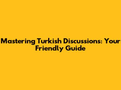 Mastering Turkish Discussions: Your Friendly Guide