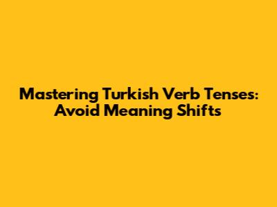Mastering Turkish Verb Tenses: Avoid Meaning Shifts