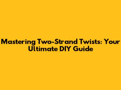 Mastering Two-Strand Twists: Your Ultimate DIY Guide
