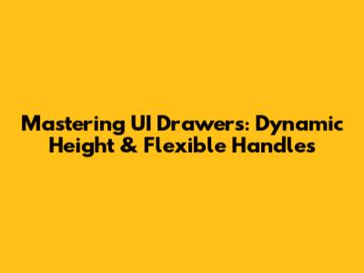 Mastering UI Drawers: Dynamic Height & Flexible Handles