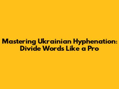 Mastering Ukrainian Hyphenation: Divide Words Like a Pro