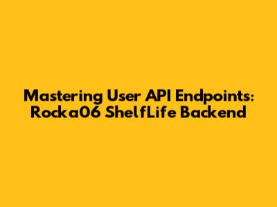 Mastering User API Endpoints: Rocka06 ShelfLife Backend