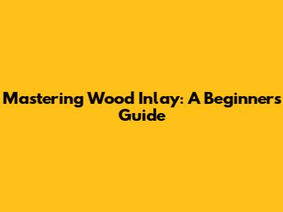 Mastering Wood Inlay: A Beginner's Guide