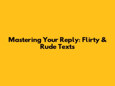Mastering Your Reply: Flirty & Rude Texts