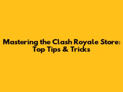 Mastering the Clash Royale Store: Top Tips & Tricks