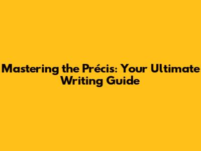 Mastering the Précis: Your Ultimate Writing Guide