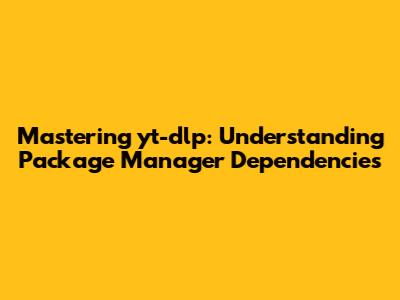 Mastering yt-dlp: Understanding Package Manager Dependencies