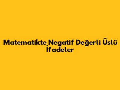 Matematikte Negatif Değerli Üslü İfadeler