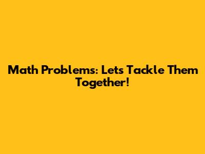 Math Problems: Let's Tackle Them Together!