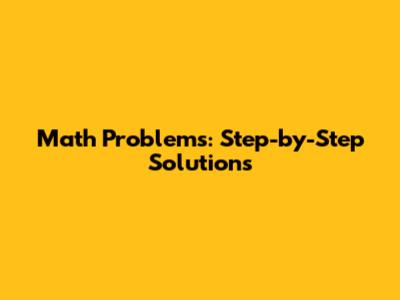 Math Problems: Step-by-Step Solutions