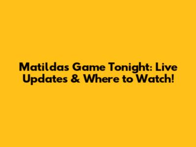 Matildas Game Tonight: Live Updates & Where to Watch!