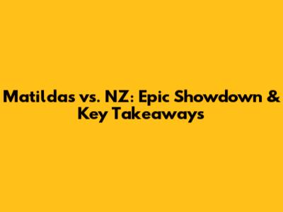 Matildas vs. NZ: Epic Showdown & Key Takeaways