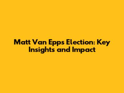 Matt Van Epps Election: Key Insights and Impact