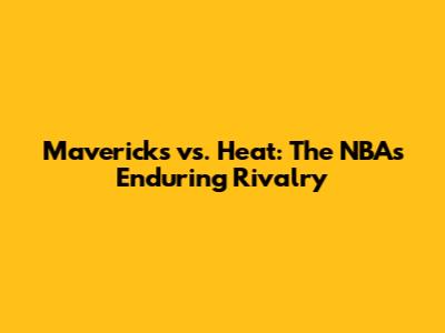 Mavericks vs. Heat: The NBA's Enduring Rivalry