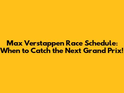 Max Verstappen Race Schedule: When to Catch the Next Grand Prix!