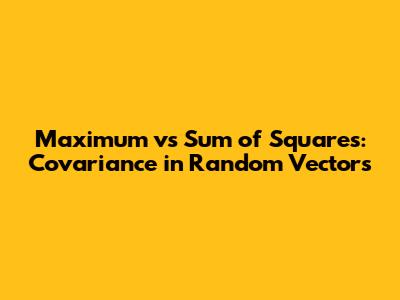 Maximum vs Sum of Squares: Covariance in Random Vectors
