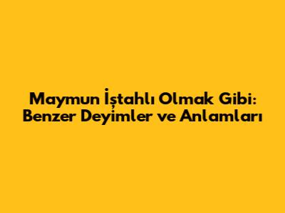Maymun İştahlı Olmak Gibi: Benzer Deyimler ve Anlamları