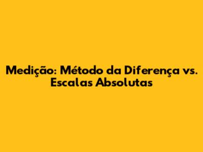 Medição: Método da Diferença vs. Escalas Absolutas