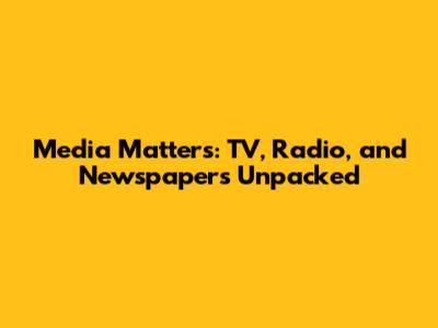 Media Matters: TV, Radio, and Newspapers Unpacked