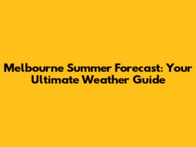 Melbourne Summer Forecast: Your Ultimate Weather Guide