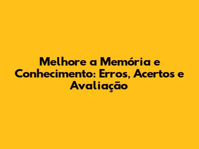 Melhore a Memória e Conhecimento: Erros, Acertos e Avaliação