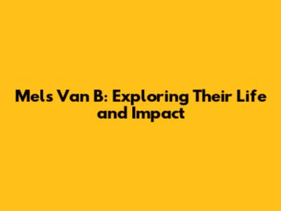 Mels Van B: Exploring Their Life and Impact