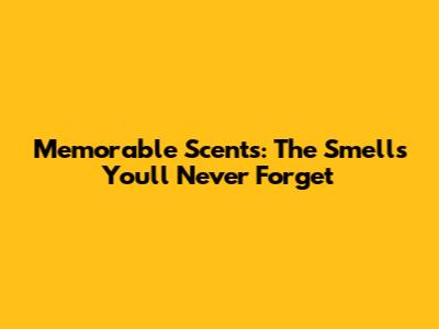 Memorable Scents: The Smells You'll Never Forget