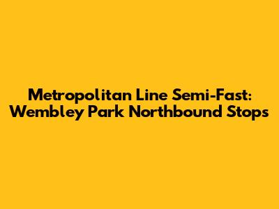 Metropolitan Line Semi-Fast: Wembley Park Northbound Stops