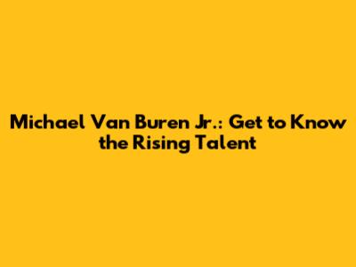 Michael Van Buren Jr.: Get to Know the Rising Talent