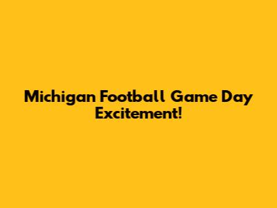 Michigan Football Game Day Excitement!