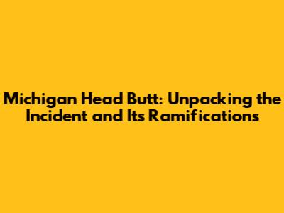 Michigan Head Butt: Unpacking the Incident and Its Ramifications