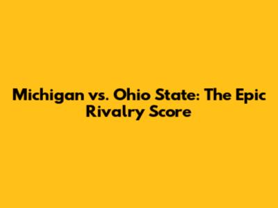 Michigan vs. Ohio State: The Epic Rivalry Score