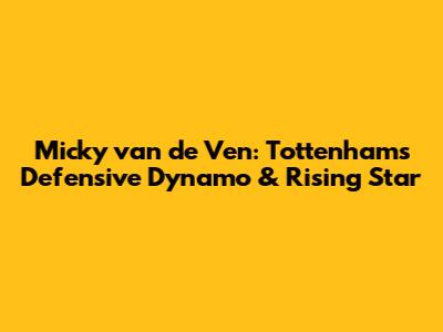 Micky van de Ven: Tottenham's Defensive Dynamo & Rising Star