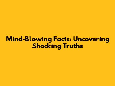 Mind-Blowing Facts: Uncovering Shocking Truths
