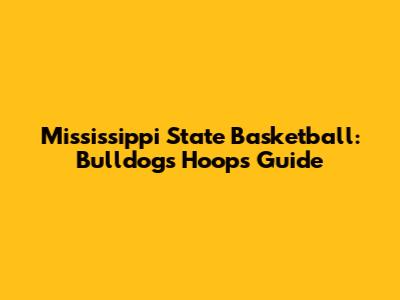 Mississippi State Basketball: Bulldogs Hoops Guide