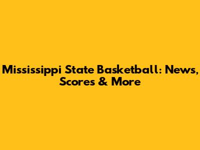 Mississippi State Basketball: News, Scores & More