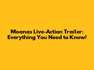 Moana's Live-Action Trailer: Everything You Need to Know!