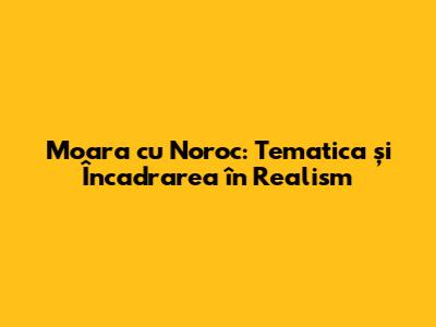 Moara cu Noroc: Tematica și Încadrarea în Realism
