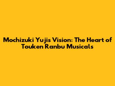 Mochizuki Yuji's Vision: The Heart of Touken Ranbu Musicals